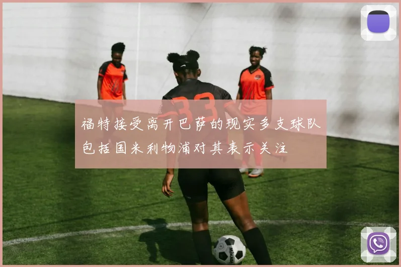 福特接受离开巴萨的现实多支球队包括国米利物浦对其表示关注